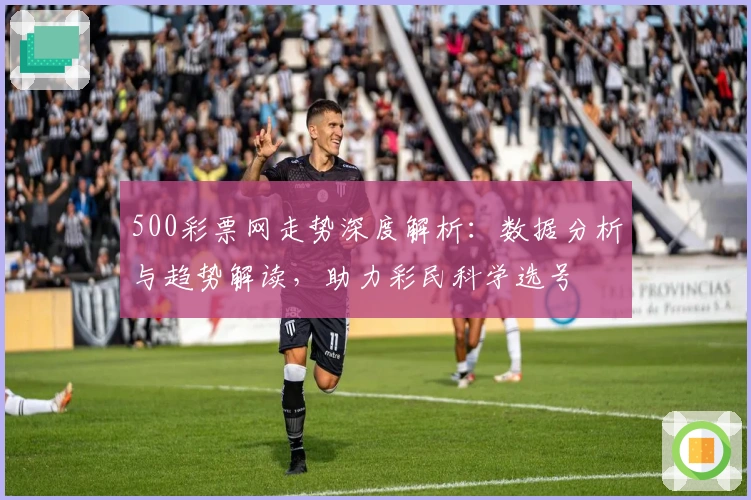 500彩票网走势深度解析：数据分析与趋势解读，助力彩民科学选号
