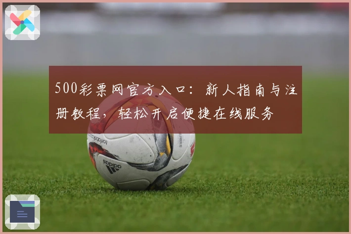 500彩票网官方入口：新人指南与注册教程，轻松开启便捷在线服务