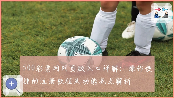 500彩票网网页版入口详解：操作便捷的注册教程及功能亮点解析