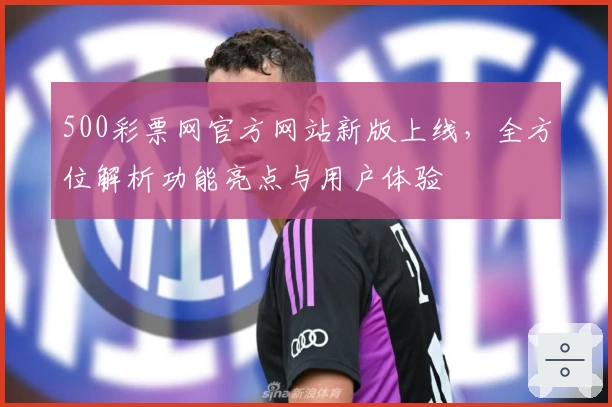 500彩票网官方网站新版上线，全方位解析功能亮点与用户体验