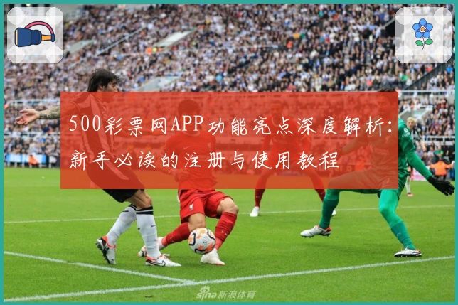 500彩票网APP功能亮点深度解析：新手必读的注册与使用教程