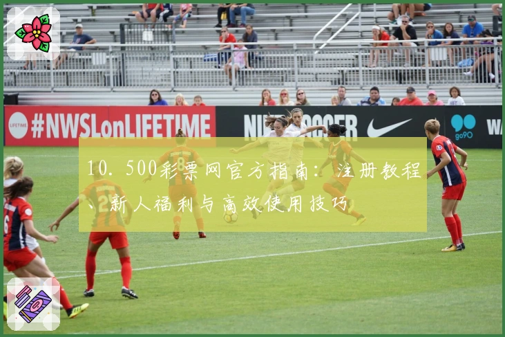 10. 500彩票网官方指南：注册教程、新人福利与高效使用技巧