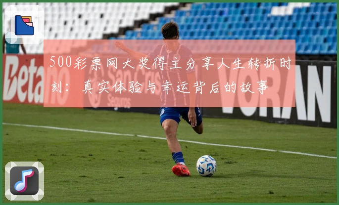 500彩票网大奖得主分享人生转折时刻：真实体验与幸运背后的故事
