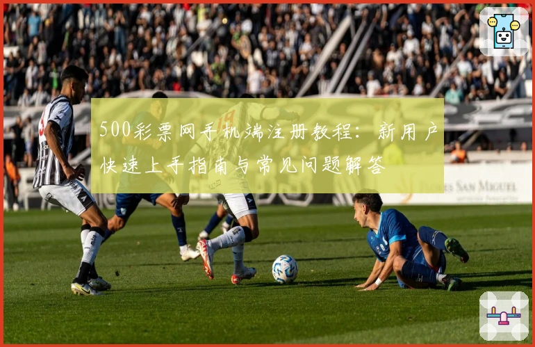 500彩票网手机端注册教程：新用户快速上手指南与常见问题解答