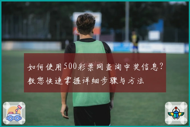 如何使用500彩票网查询中奖信息？教您快速掌握详细步骤与方法