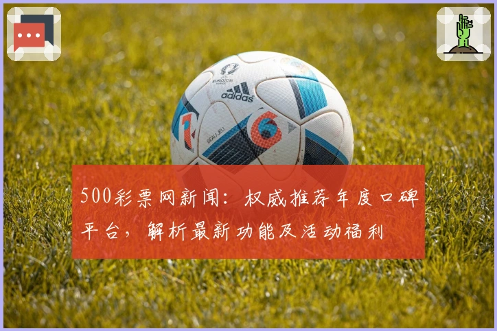500彩票网新闻：权威推荐年度口碑平台，解析最新功能及活动福利