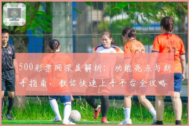 500彩票网深度解析：功能亮点与新手指南，教你快速上手平台全攻略