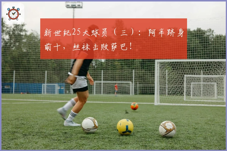 新世纪25大球员（三）：阿辛跻身前十，丝袜击败萨巴！