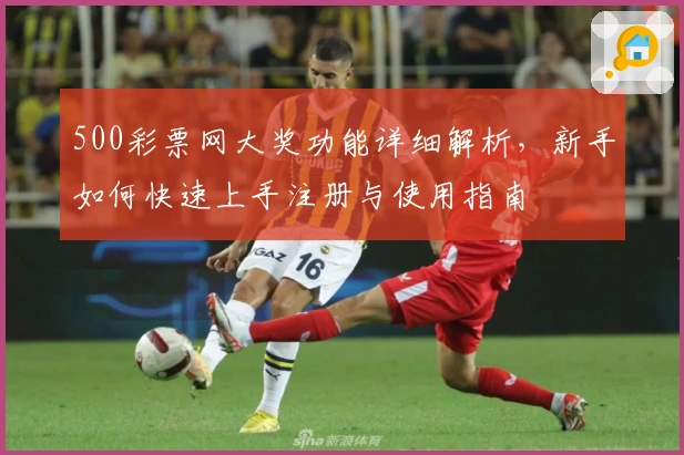 500彩票网大奖功能详细解析,新手如何快速上手注册与使用指南