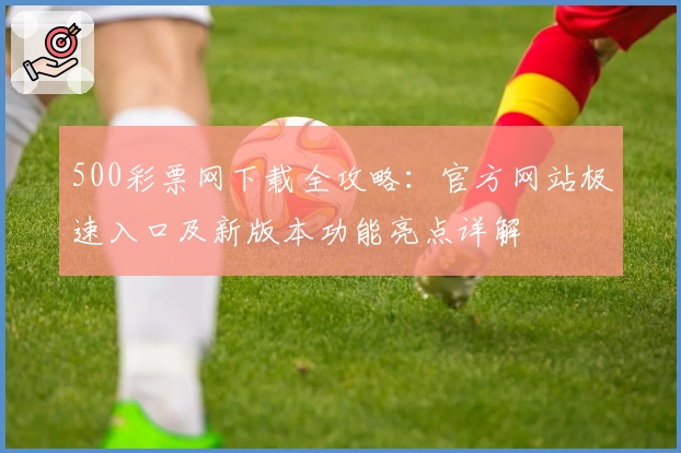 500彩票网下载全攻略：官方网站极速入口及新版本功能亮点详解