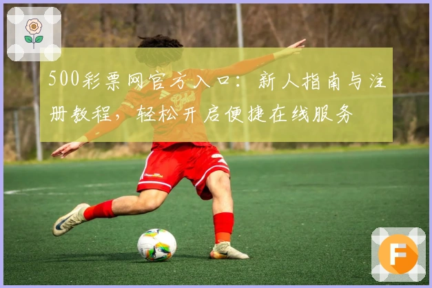 500彩票网官方入口：新人指南与注册教程，轻松开启便捷在线服务