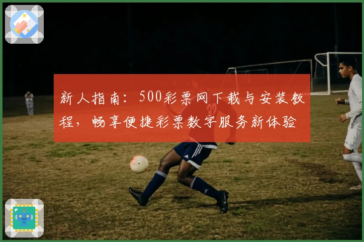 新人指南：500彩票网下载与安装教程，畅享便捷彩票数字服务新体验
