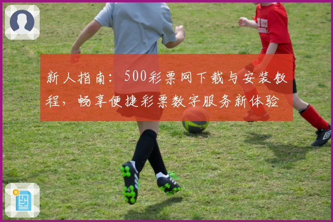 新人指南：500彩票网下载与安装教程，畅享便捷彩票数字服务新体验