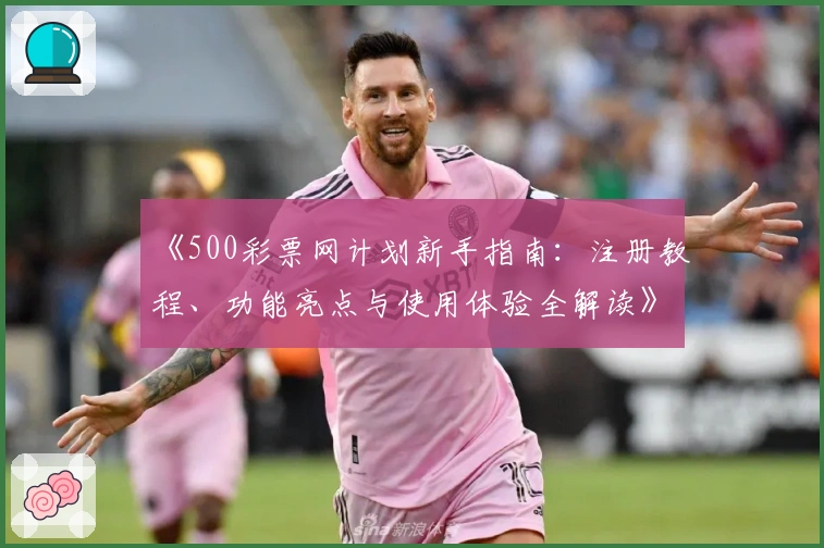 《500彩票网计划新手指南：注册教程、功能亮点与使用体验全解读》