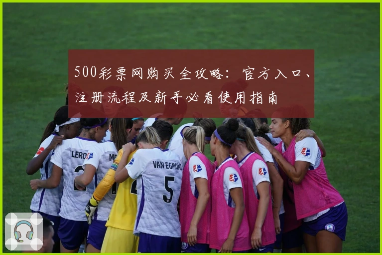 500彩票网购买全攻略：官方入口、注册流程及新手必看使用指南