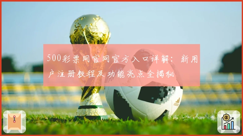 500彩票网官网官方入口详解：新用户注册教程及功能亮点全揭秘