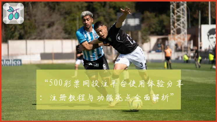 “500彩票网投注平台使用体验分享：注册教程与功能亮点全面解析”