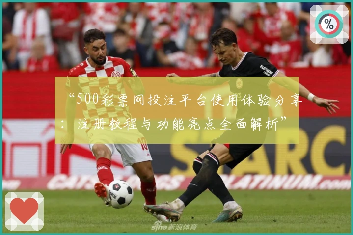 “500彩票网投注平台使用体验分享：注册教程与功能亮点全面解析”