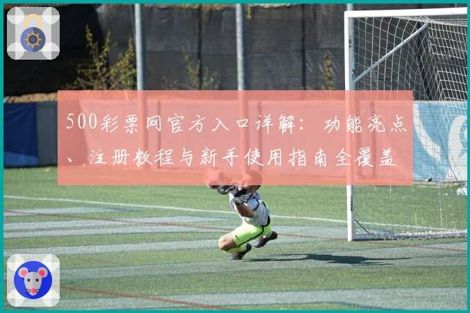 500彩票网官方入口详解：功能亮点、注册教程与新手使用指南全覆盖