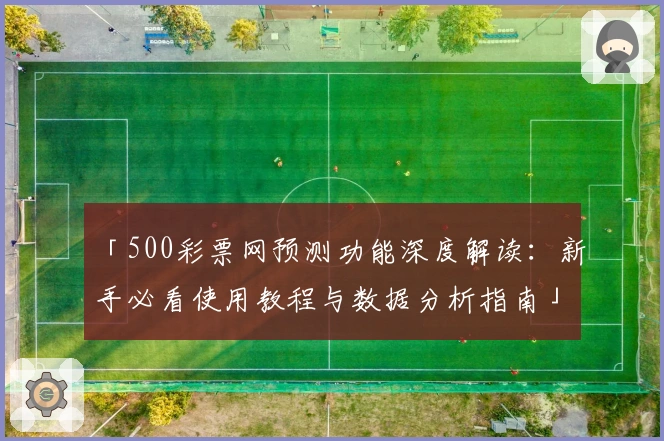 「500彩票网预测功能深度解读：新手必看使用教程与数据分析指南」