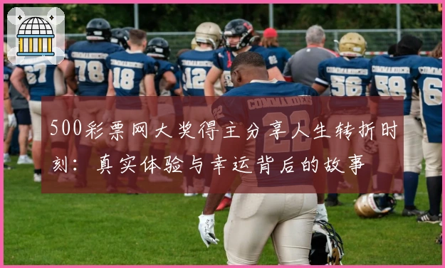 500彩票网大奖得主分享人生转折时刻：真实体验与幸运背后的故事
