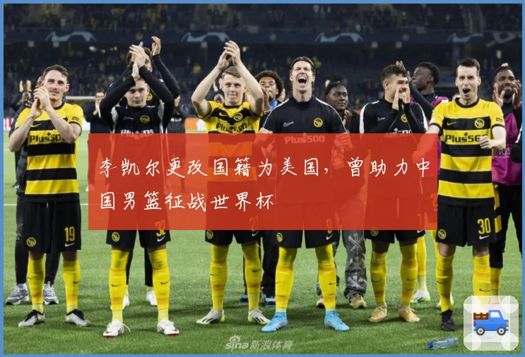 李凯尔更改国籍为美国，曾助力中国男篮征战世界杯