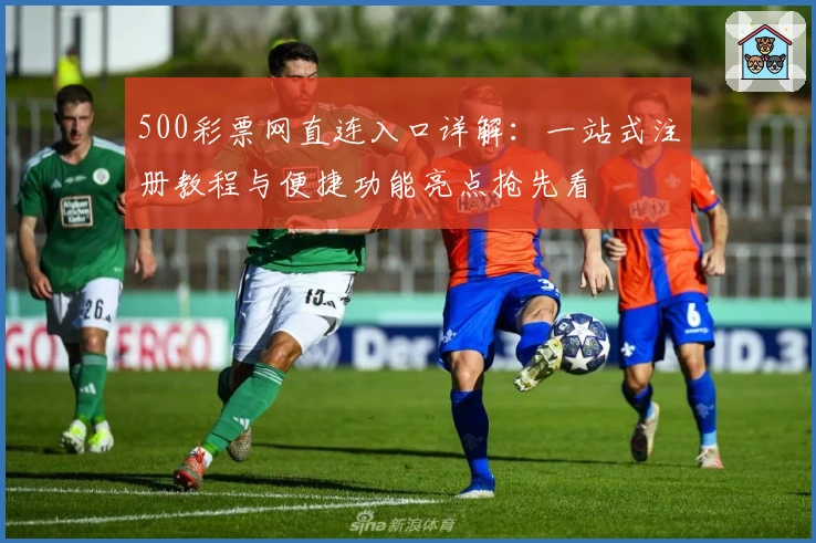 500彩票网直连入口详解：一站式注册教程与便捷功能亮点抢先看