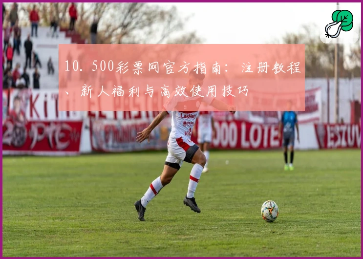 10. 500彩票网官方指南：注册教程、新人福利与高效使用技巧
