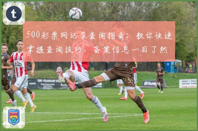 500彩票网记录查询指南：教你快速掌握查询技巧，备案信息一目了然