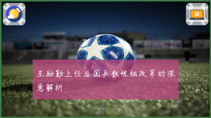 王励勤上任后国乒教练组改革的深意解析