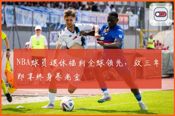 NBA球员退休福利全球领先，效三年即享终身养老金