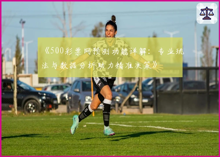 《500彩票网预测功能详解：专业玩法与数据分析助力精准决策》