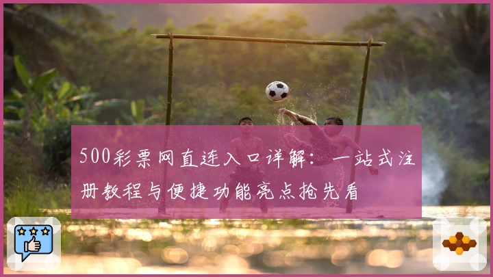 500彩票网直连入口详解：一站式注册教程与便捷功能亮点抢先看
