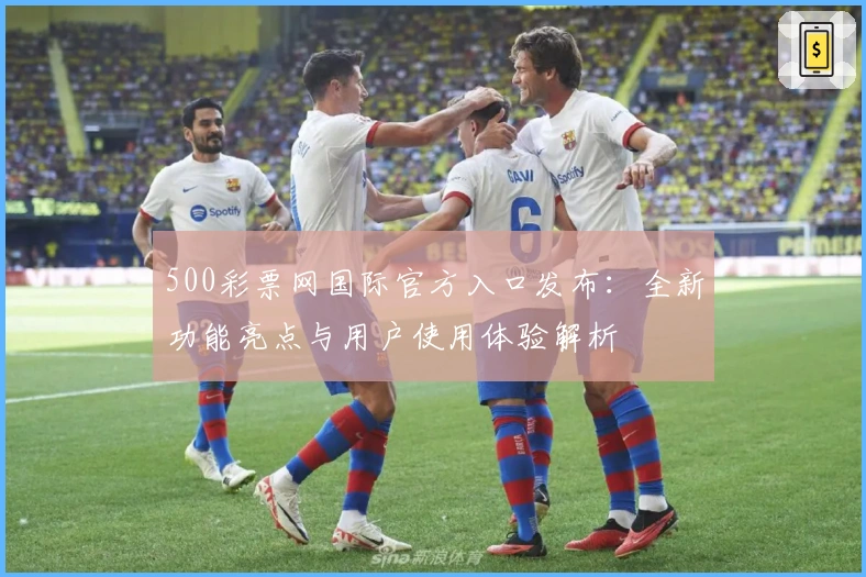 500彩票网国际官方入口发布：全新功能亮点与用户使用体验解析