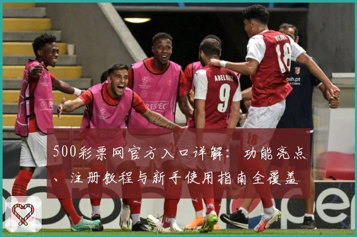 500彩票网官方入口详解：功能亮点、注册教程与新手使用指南全覆盖