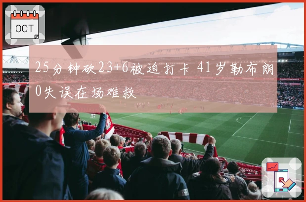 25分钟砍23+6被迫打卡 41岁勒布朗0失误在场难救