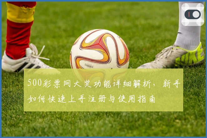 500彩票网大奖功能详细解析，新手如何快速上手注册与使用指南
